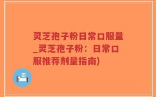 灵芝孢子粉日常口服量_灵芝孢子粉：日常口服推荐剂量指南)