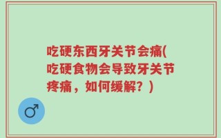 吃硬东西牙关节会痛(吃硬食物会导致牙关节疼痛，如何缓解？)