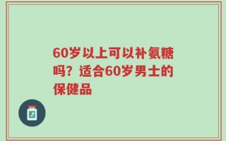 60岁以上可以补氨糖吗？适合60岁男士的保健品
