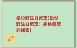 松杉野生白灵芝(松杉野生白灵芝：身体健康的秘密)