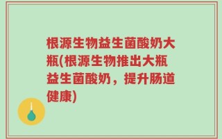 根源生物益生菌酸奶大瓶(根源生物推出大瓶益生菌酸奶，提升肠道健康)
