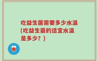 吃益生菌需要多少水温(吃益生菌的适宜水温是多少？)