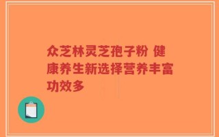 众芝林灵芝孢子粉 健康养生新选择营养丰富功效多