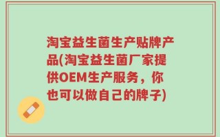淘宝益生菌生产贴牌产品(淘宝益生菌厂家提供OEM生产服务，你也可以做自己的牌子)