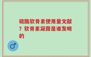 硫酸软骨素使用量文献？软骨素凝露是谁发明的
