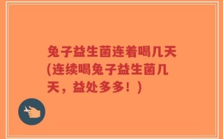 兔子益生菌连着喝几天(连续喝兔子益生菌几天，益处多多！)