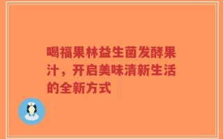 喝福果林益生菌发酵果汁，开启美味清新生活的全新方式