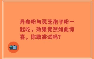 丹参粉与灵芝孢子粉一起吃，效果竟然如此惊喜，你敢尝试吗？