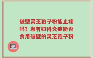 破壁灵芝孢子粉能止疼吗？患有妇科炎症能否食用破壁的灵芝孢子粉