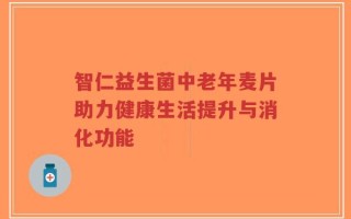 智仁益生菌中老年麦片助力健康生活提升与消化功能