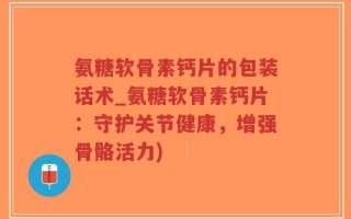 氨糖软骨素钙片的包装话术_氨糖软骨素钙片：守护关节健康，增强骨骼活力)