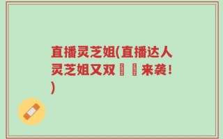 直播灵芝姐(直播达人灵芝姐又双叒叕来袭！)