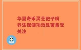 华夏奇禾灵芝孢子粉 养生保健功效显著备受关注
