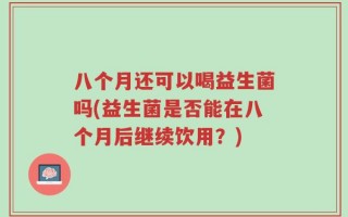 八个月还可以喝益生菌吗(益生菌是否能在八个月后继续饮用？)