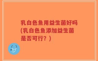 乳白色鱼用益生菌好吗(乳白色鱼添加益生菌是否可行？)