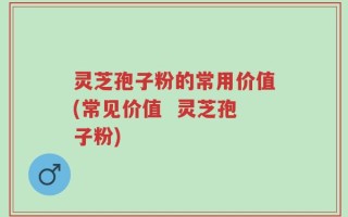 灵芝孢子粉的常用价值(常见价值  灵芝孢子粉)