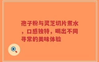 孢子粉与灵芝切片煮水，口感独特，喝出不同寻常的美味体验