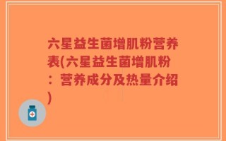六星益生菌增肌粉营养表(六星益生菌增肌粉：营养成分及热量介绍)