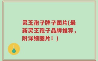 灵芝孢子牌子图片(最新灵芝孢子品牌推荐，附详细图片！)