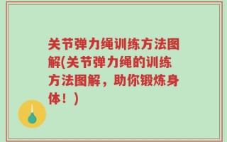 关节弹力绳训练方法图解(关节弹力绳的训练方法图解，助你锻炼身体！)
