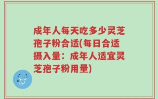成年人每天吃多少灵芝孢子粉合适(每日合适摄入量：成年人适宜灵芝孢子粉用量)