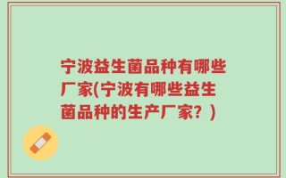 宁波益生菌品种有哪些厂家(宁波有哪些益生菌品种的生产厂家？)