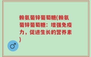 赖氨葡锌葡萄糖(赖氨葡锌葡萄糖：增强免疫力，促进生长的营养素)