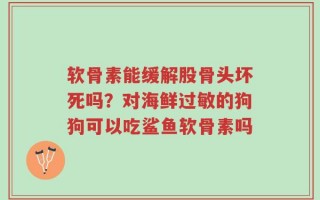 软骨素能缓解股骨头坏死吗？对海鲜过敏的狗狗可以吃鲨鱼软骨素吗