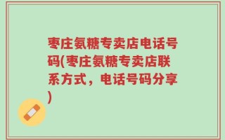 枣庄氨糖专卖店电话号码(枣庄氨糖专卖店联系方式，电话号码分享)