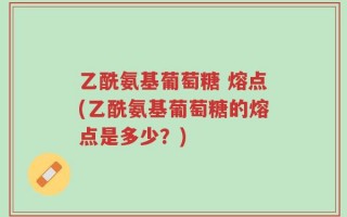 乙酰氨基葡萄糖 熔点(乙酰氨基葡萄糖的熔点是多少？)