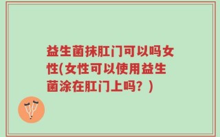 益生菌抹肛门可以吗女性(女性可以使用益生菌涂在肛门上吗？)