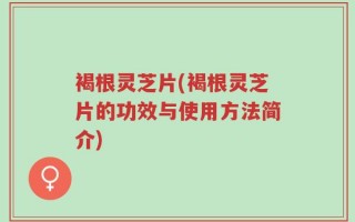 褐根灵芝片(褐根灵芝片的功效与使用方法简介)