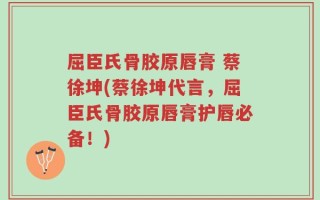屈臣氏骨胶原唇膏 蔡徐坤(蔡徐坤代言，屈臣氏骨胶原唇膏护唇必备！)