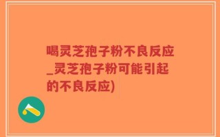 喝灵芝孢子粉不良反应_灵芝孢子粉可能引起的不良反应)