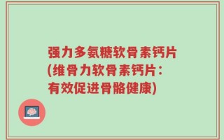 强力多氨糖软骨素钙片(维骨力软骨素钙片：有效促进骨骼健康)
