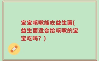 宝宝咳嗽能吃益生菌(益生菌适合给咳嗽的宝宝吃吗？)