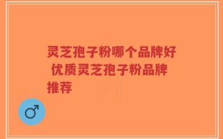 灵芝孢子粉哪个品牌好 优质灵芝孢子粉品牌推荐