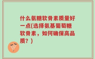 什么氨糖软骨素质量好一点(选择氨基葡萄糖软骨素，如何确保高品质？)