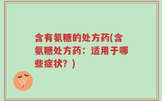 含有氨糖的处方药(含氨糖处方药：适用于哪些症状？)