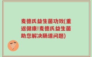 麦德氏益生菌功效(重返健康!麦德氏益生菌助您解决肠道问题)