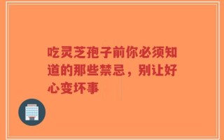 吃灵芝孢子前你必须知道的那些禁忌，别让好心变坏事