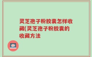 灵芝孢子粉胶囊怎样收藏(灵芝孢子粉胶囊的收藏方法