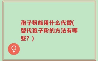 孢子粉能用什么代替(替代孢子粉的方法有哪些？)