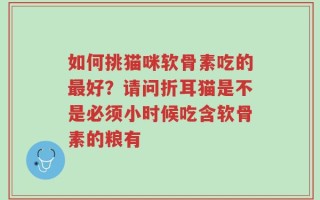 如何挑猫咪软骨素吃的最好？请问折耳猫是不是必须小时候吃含软骨素的粮有