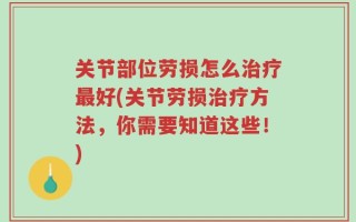 关节部位劳损怎么治疗最好(关节劳损治疗方法，你需要知道这些！)