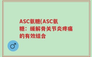 ASC氨糖(ASC氨糖：缓解骨关节炎疼痛的有效组合