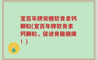 宜百年牌安糖软骨素钙颗粒(宜百年牌软骨素钙颗粒，促进骨骼健康！)