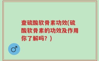 查硫酸软骨素功效(硫酸软骨素的功效及作用你了解吗？)