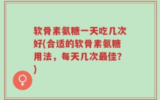 软骨素氨糖一天吃几次好(合适的软骨素氨糖用法，每天几次最佳？)
