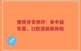 便携牙膏测评：参半益生菌，口腔清新新体验